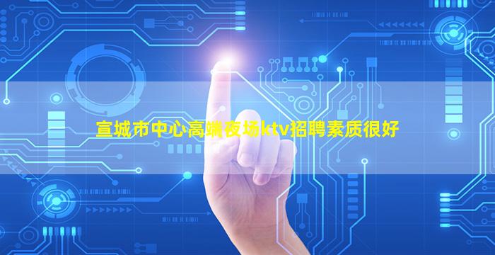 宣城市中心高端夜场ktv招聘素质很好